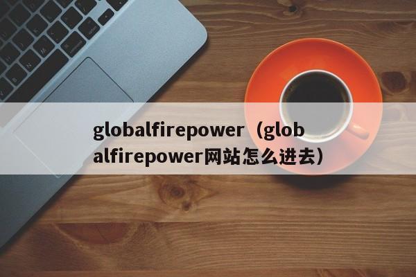 globalfirepower（globalfirepower网站怎么进去）