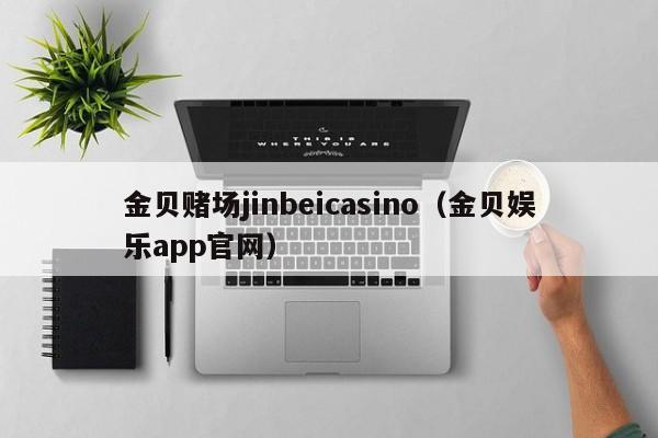 金贝赌场jinbeicasino（金贝娱乐app官网）
